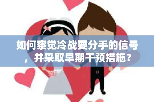 如何察觉冷战要分手的信号，并采取早期干预措施？