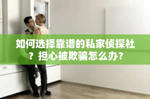 如何选择靠谱的私家侦探社?担心被欺骗怎么办? 如何选择靠谱的私家侦探社?担心被欺骗怎么办?