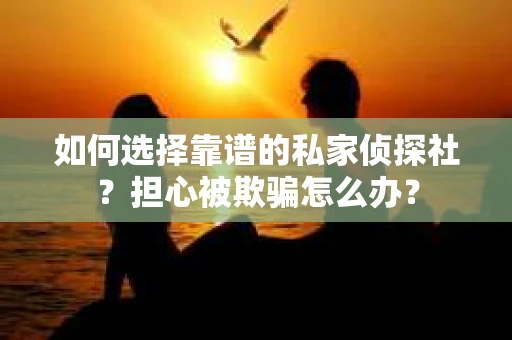 如何选择靠谱的私家侦探社？担心被欺骗怎么办？