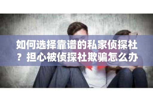 如何选择靠谱的私家侦探社？担心被侦探社欺骗怎么办？