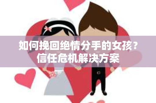 如何挽回绝情分手的女孩？信任危机解决方案