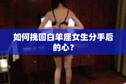如何挽回白羊座女生分手后的心? 如何挽回白羊座女生分手后的心?