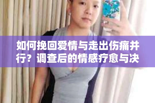 如何挽回爱情与走出伤痛并行？调查后的情感疗愈与决策指南