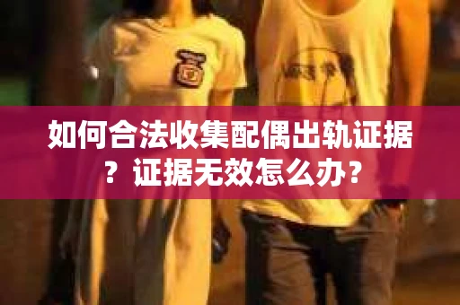 如何合法收集配偶出轨证据？证据无效怎么办？