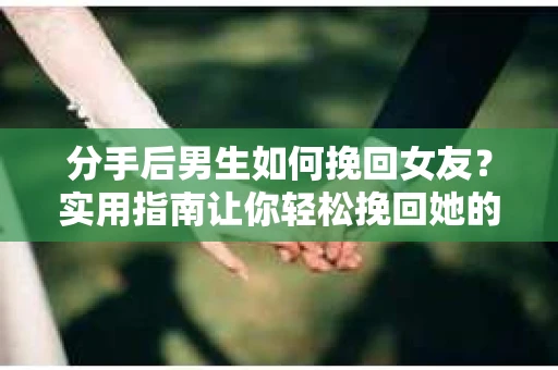 分手后男生如何挽回女友？实用指南让你轻松挽回她的心