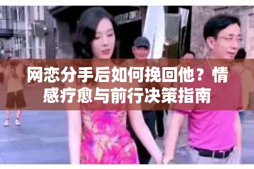 网恋分手后如何挽回他？情感疗愈与前行决策指南