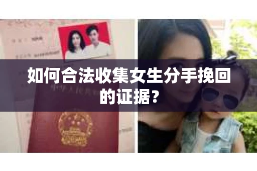 如何合法收集女生分手挽回的证据？