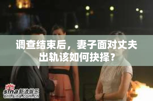 调查结束后,妻子面对丈夫出轨该如何抉择? 调查结束后,妻子面对丈夫出轨该如何抉择?