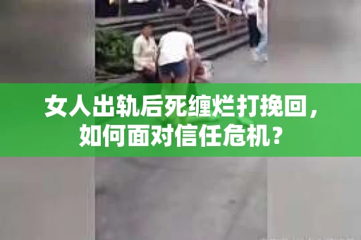 女人出轨后死缠烂打挽回，如何面对信任危机？