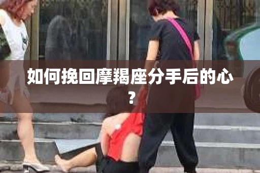 如何挽回摩羯座分手后的心？