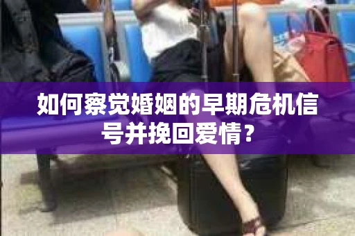 如何察觉婚姻的早期危机信号并挽回爱情？