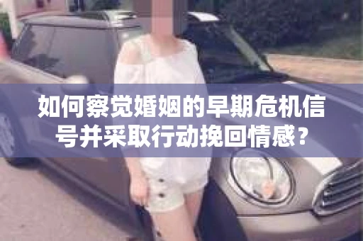 如何察觉婚姻的早期危机信号并采取行动挽回情感？