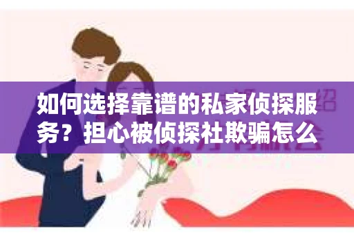 如何选择靠谱的私家侦探服务?担心被侦探社欺骗怎么办? 如何选择靠谱的私家侦探服务?担心被侦探社欺骗怎么办?