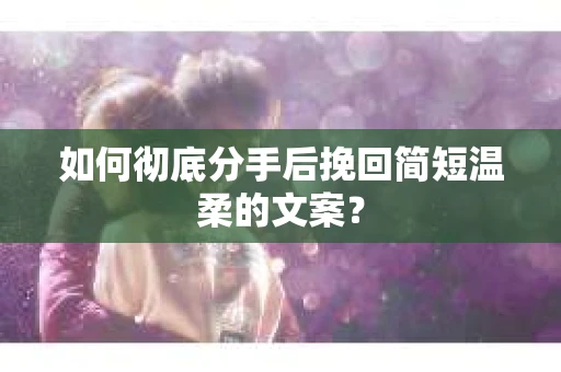 如何彻底分手后挽回简短温柔的文案？