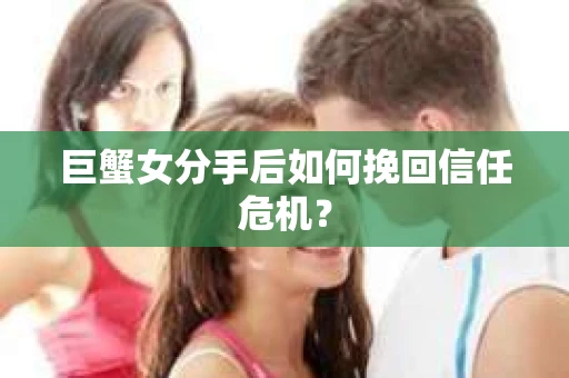 巨蟹女分手后如何挽回信任危机？