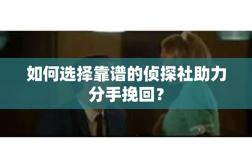 如何选择靠谱的侦探社助力分手挽回? 如何选择靠谱的侦探社助力分手挽回?