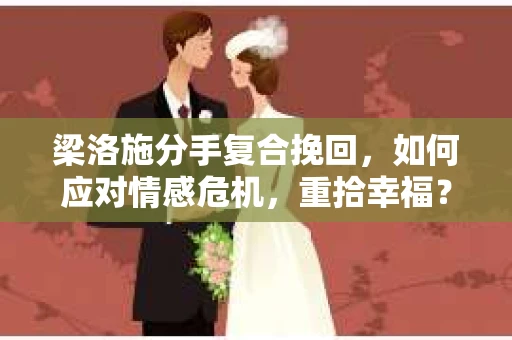 梁洛施分手复合挽回，如何应对情感危机，重拾幸福？