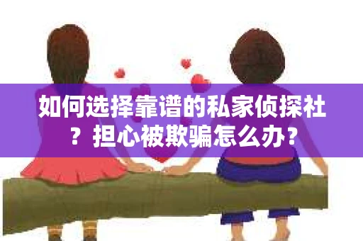 如何选择靠谱的私家侦探社？担心被欺骗怎么办？