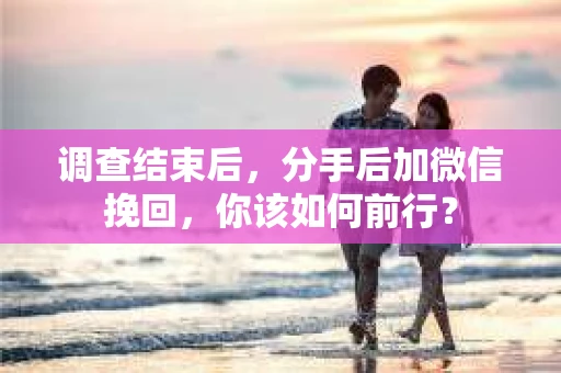 调查结束后，分手后加微信挽回，你该如何前行？