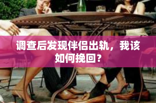 调查后发现伴侣出轨，我该如何挽回？