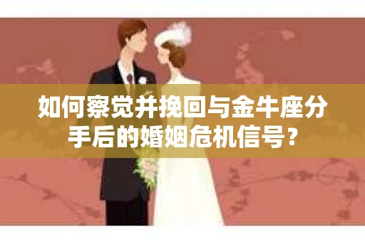如何察觉并挽回与金牛座分手后的婚姻危机信号? 如何察觉并挽回与金牛座分手后的婚姻危机信号?