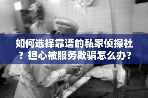 如何选择靠谱的私家侦探社?担心被服务欺骗怎么办? 如何选择靠谱的私家侦探社?担心被服务欺骗怎么办?