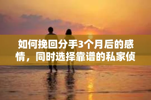 如何挽回分手3个月后的感情，同时选择靠谱的私家侦探社？