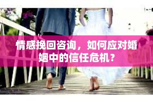 情感挽回咨询,如何应对婚姻中的信任危机? 情感挽回咨询,如何应对婚姻中的信任危机?