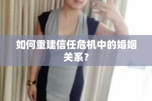 如何重建信任危机中的婚姻关系? 如何重建信任危机中的婚姻关系?