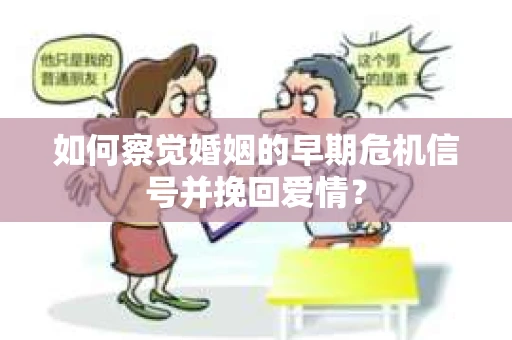 如何察觉婚姻的早期危机信号并挽回爱情? 如何察觉婚姻的早期危机信号并挽回爱情?