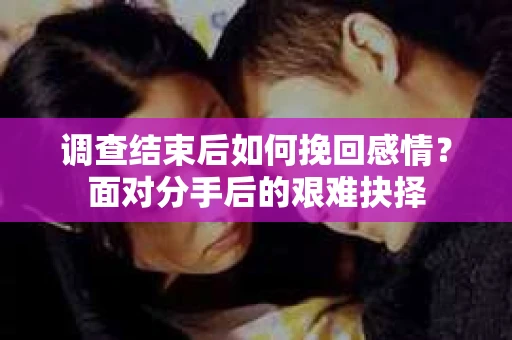 调查结束后如何挽回感情？面对分手后的艰难抉择