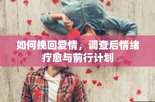 如何挽回爱情,调查后情绪疗愈与前行计划 如何挽回爱情,调查后情绪疗愈与前行计划