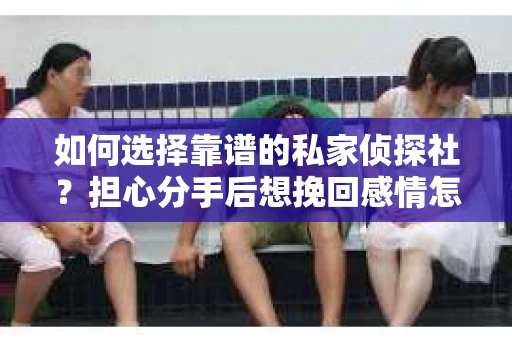 如何选择靠谱的私家侦探社？担心分手后想挽回感情怎么办？