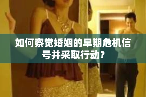 如何察觉婚姻的早期危机信号并采取行动？