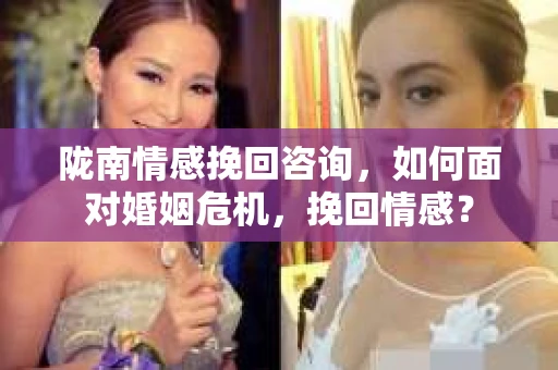 陇南情感挽回咨询,如何面对婚姻危机,挽回情感? 陇南情感挽回咨询,如何面对婚姻危机,挽回情感?