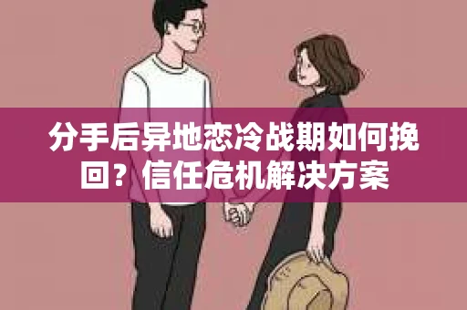分手后异地恋冷战期如何挽回?信任危机解决方案 分手后异地恋冷战期如何挽回?信任危机解决方案