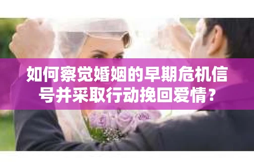 如何察觉婚姻的早期危机信号并采取行动挽回爱情？