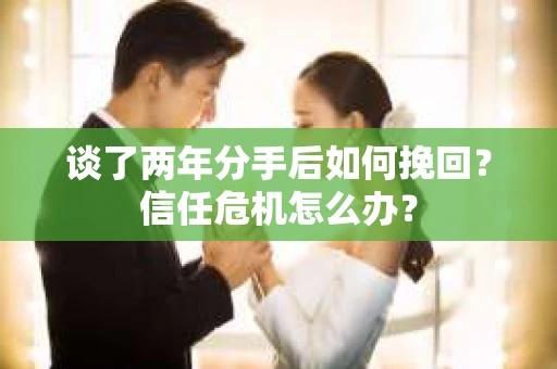 谈了两年分手后如何挽回？信任危机怎么办？