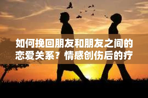 如何挽回朋友和朋友之间的恋爱关系？情感创伤后的疗愈与决策之路