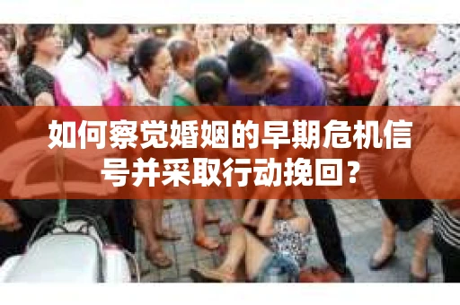 如何察觉婚姻的早期危机信号并采取行动挽回? 如何察觉婚姻的早期危机信号并采取行动挽回?