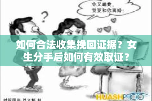 如何合法收集挽回证据？女生分手后如何有效取证？