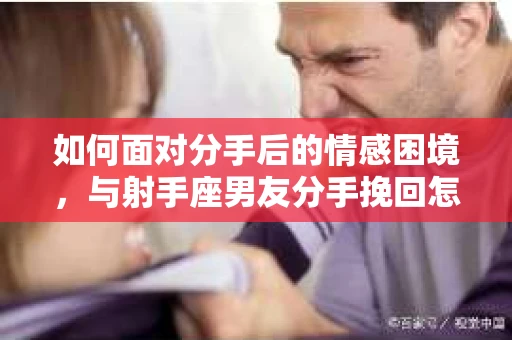 如何面对分手后的情感困境，与射手座男友分手挽回怎么办？