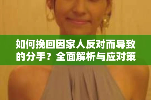 如何挽回因家人反对而导致的分手？全面解析与应对策略