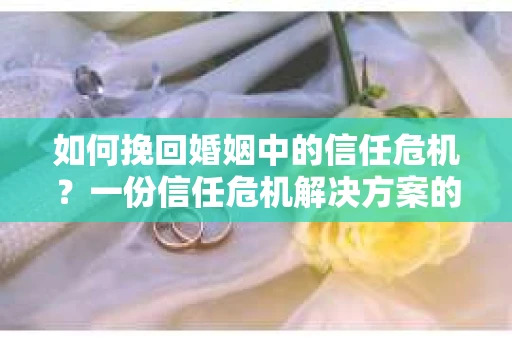 如何挽回婚姻中的信任危机？一份信任危机解决方案的干货指南
