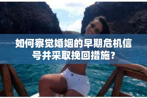 如何察觉婚姻的早期危机信号并采取挽回措施？
