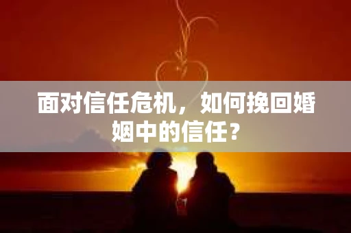 面对信任危机,如何挽回婚姻中的信任? 面对信任危机,如何挽回婚姻中的信任?