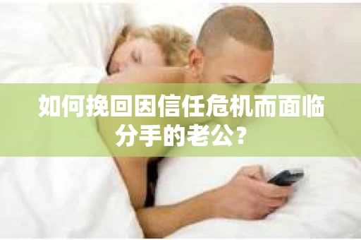 如何挽回因信任危机而面临分手的老公？