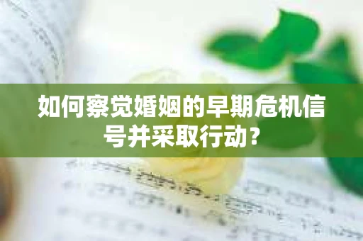 如何察觉婚姻的早期危机信号并采取行动？