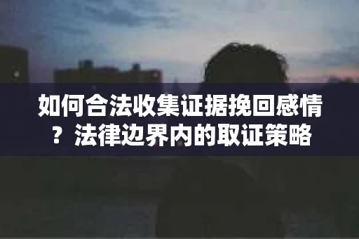 如何合法收集证据挽回感情？法律边界内的取证策略