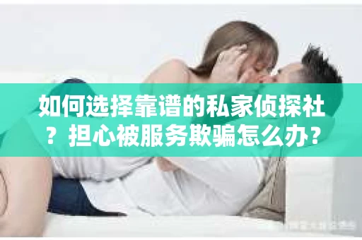 如何选择靠谱的私家侦探社？担心被服务欺骗怎么办？